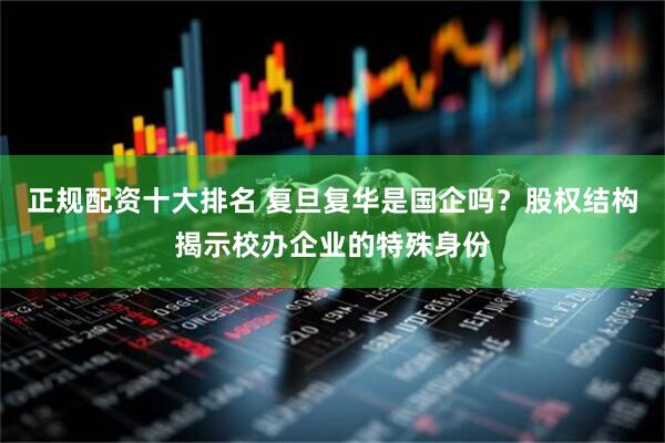 正规配资十大排名 复旦复华是国企吗？股权结构揭示校办企业的特殊身份