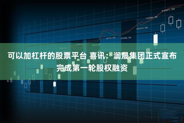 可以加杠杆的股票平台 喜讯：润晟集团正式宣布完成第一轮股权融资