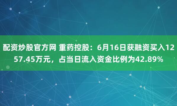 配资炒股官方网 重药控股：6月16日获融资买入1257.45万元，占当日流入资金比例为42.89%