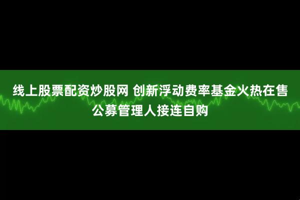 线上股票配资炒股网 创新浮动费率基金火热在售公募管理人接连自购