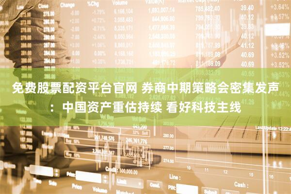 免费股票配资平台官网 券商中期策略会密集发声：中国资产重估持续 看好科技主线