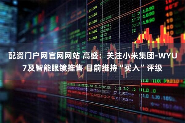 配资门户网官网网站 高盛：关注小米集团-WYU7及智能眼镜推售 目前维持“买入”评级