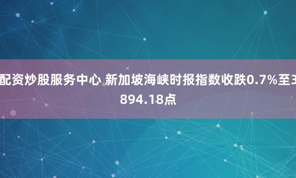 配资炒股服务中心 新加坡海峡时报指数收跌0.7%至3894.18点