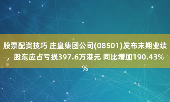 股票配资技巧 庄皇集团公司(08501)发布末期业绩，股东应占亏损397.6万港元 同比增加190.43%