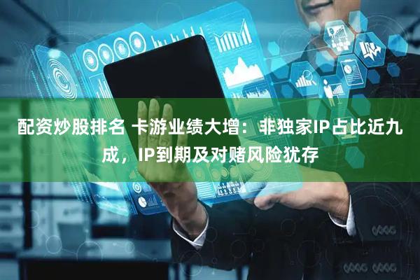 配资炒股排名 卡游业绩大增：非独家IP占比近九成，IP到期及对赌风险犹存