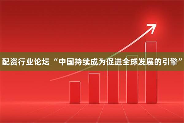 配资行业论坛 “中国持续成为促进全球发展的引擎”