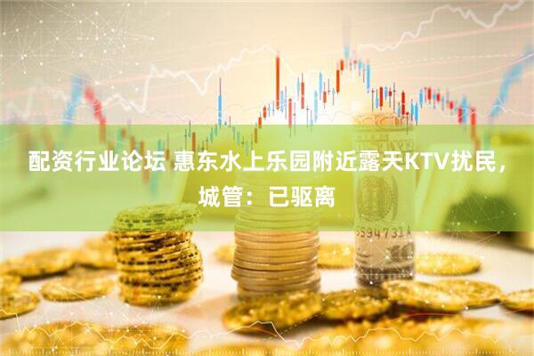 配资行业论坛 惠东水上乐园附近露天KTV扰民，城管：已驱离