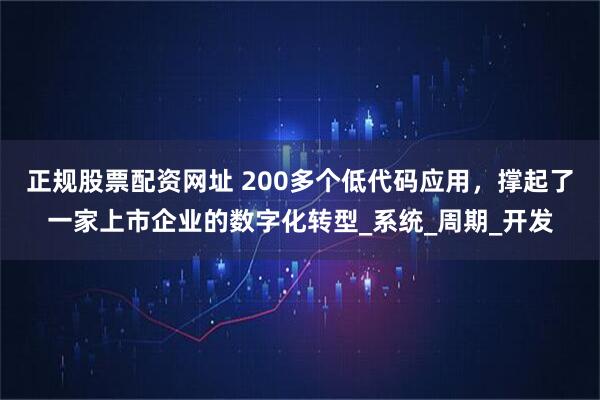 正规股票配资网址 200多个低代码应用，撑起了一家上市企业的数字化转型_系统_周期_开发