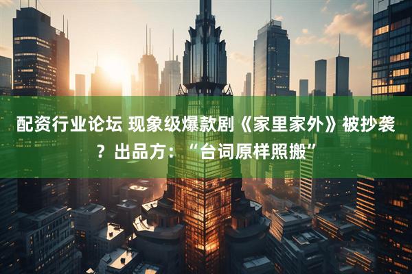 配资行业论坛 现象级爆款剧《家里家外》被抄袭？出品方：“台词原样照搬”