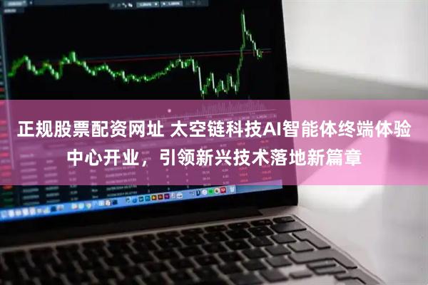 正规股票配资网址 太空链科技AI智能体终端体验中心开业，引领新兴技术落地新篇章