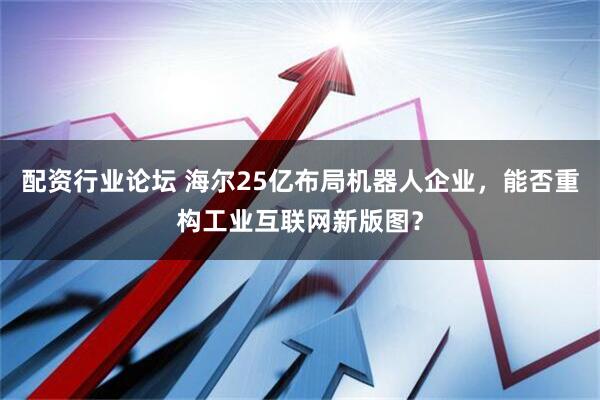 配资行业论坛 海尔25亿布局机器人企业，能否重构工业互联网新版图？