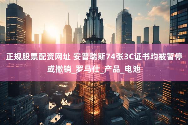正规股票配资网址 安普瑞斯74张3C证书均被暂停或撤销_罗马仕_产品_电池