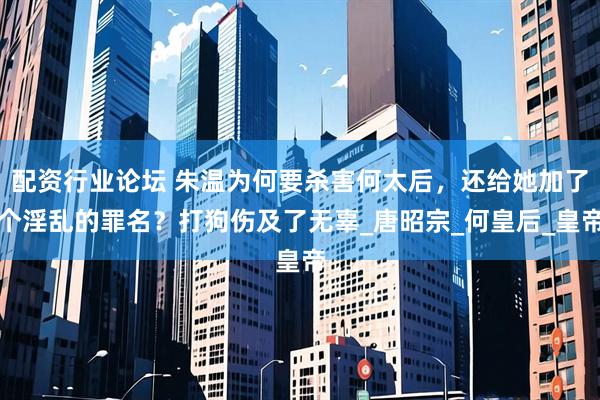 配资行业论坛 朱温为何要杀害何太后，还给她加了个淫乱的罪名？打狗伤及了无辜_唐昭宗_何皇后_皇帝