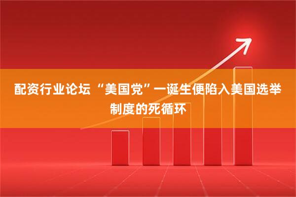 配资行业论坛 “美国党”一诞生便陷入美国选举制度的死循环