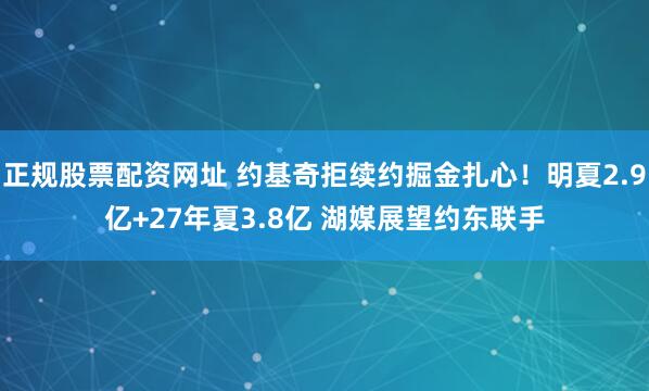 正规股票配资网址 约基奇拒续约掘金扎心！明夏2.9亿+27年夏3.8亿 湖媒展望约东联手