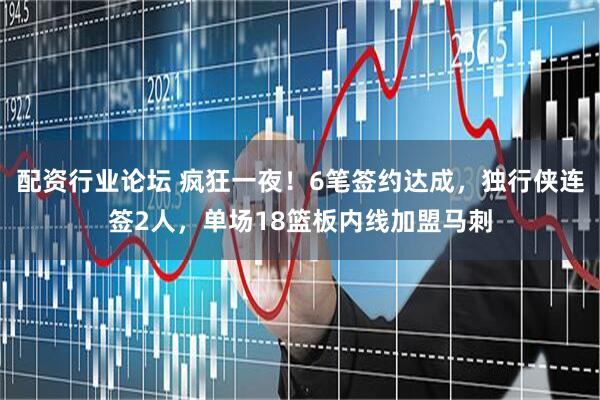 配资行业论坛 疯狂一夜！6笔签约达成，独行侠连签2人，单场18篮板内线加盟马刺
