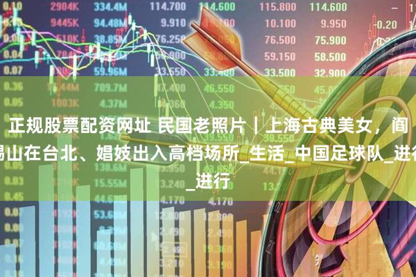 正规股票配资网址 民国老照片｜上海古典美女，阎锡山在台北、娼妓出入高档场所_生活_中国足球队_进行