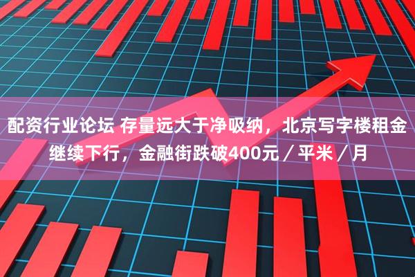配资行业论坛 存量远大于净吸纳，北京写字楼租金继续下行，金融街跌破400元／平米／月